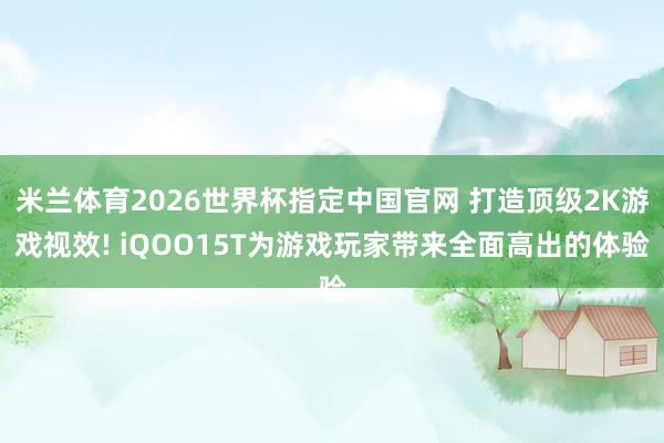 米兰体育2026世界杯指定中国官网 打造顶级2K游戏视效! iQOO15T为游戏玩家带来全面高出的体验