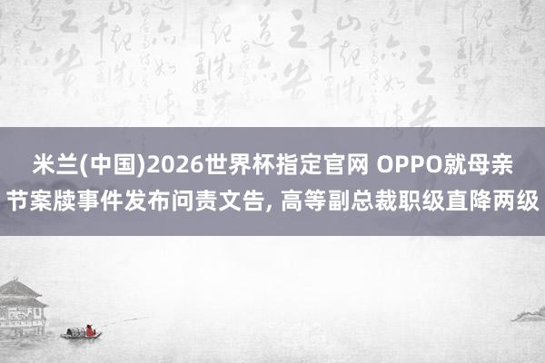 米兰(中国)2026世界杯指定官网 OPPO就母亲节案牍事件发布问责文告， 高等副总裁职级直降两级