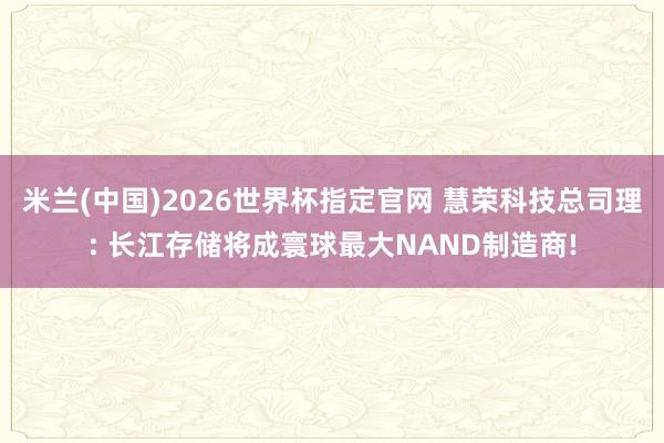 米兰(中国)2026世界杯指定官网 慧荣科技总司理: 长江存储将成寰球最大NAND制造商!
