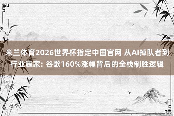 米兰体育2026世界杯指定中国官网 从AI掉队者到行业赢家: 谷歌160%涨幅背后的全栈制胜逻辑