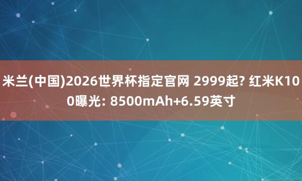米兰(中国)2026世界杯指定官网 2999起? 红米K100曝光: 8500mAh+6.59英寸