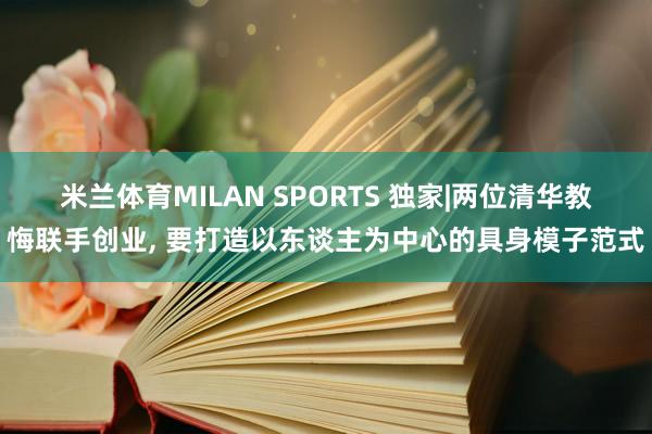米兰体育MILAN SPORTS 独家|两位清华教悔联手创业， 要打造以东谈主为中心的具身模子范式