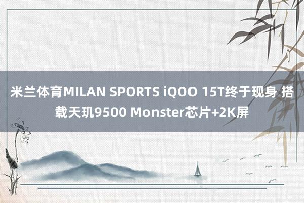 米兰体育MILAN SPORTS iQOO 15T终于现身 搭载天玑9500 Monster芯片+2K屏