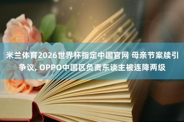 米兰体育2026世界杯指定中国官网 母亲节案牍引争议， OPPO中国区负责东谈主被连降两级