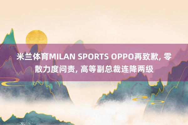 米兰体育MILAN SPORTS OPPO再致歉， 零散力度问责， 高等副总裁连降两级