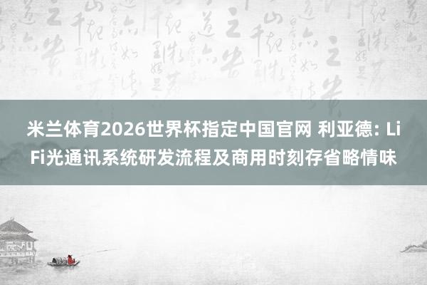 米兰体育2026世界杯指定中国官网 利亚德: LiFi光通讯系统研发流程及商用时刻存省略情味