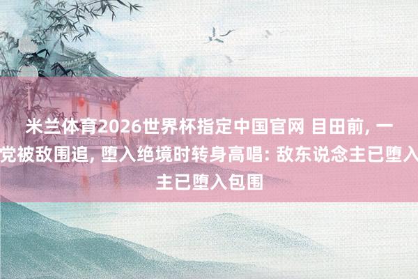 米兰体育2026世界杯指定中国官网 目田前， 一地下党被敌围追， 堕入绝境时转身高唱: 敌东说念主已堕入包围