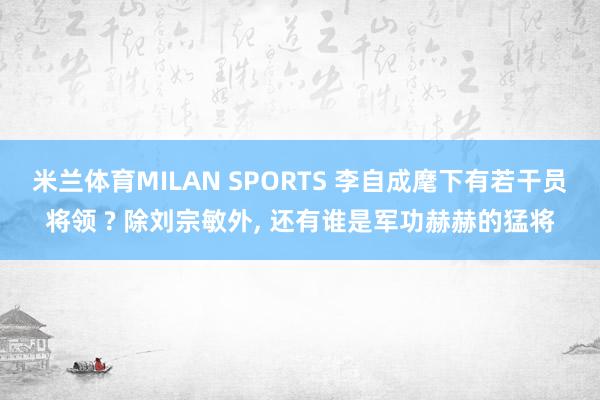米兰体育MILAN SPORTS 李自成麾下有若干员将领 ? 除刘宗敏外， 还有谁是军功赫赫的猛将