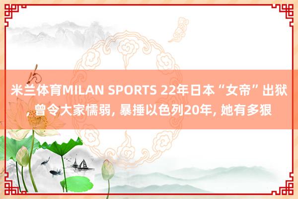 米兰体育MILAN SPORTS 22年日本“女帝”出狱， 曾令大家懦弱， 暴捶以色列20年， 她有多狠