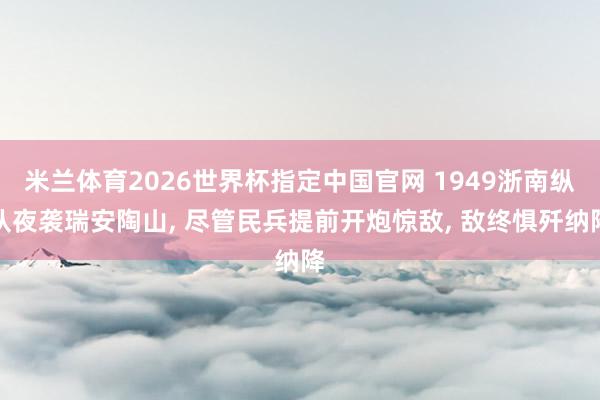 米兰体育2026世界杯指定中国官网 1949浙南纵队夜袭瑞安陶山， 尽管民兵提前开炮惊敌， 敌终惧歼纳降