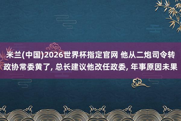 米兰(中国)2026世界杯指定官网 他从二炮司令转政协常委黄了， 总长建议他改任政委， 年事原因未果