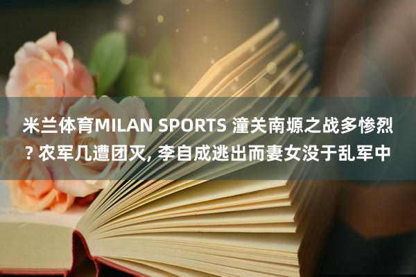 米兰体育MILAN SPORTS 潼关南塬之战多惨烈? 农军几遭团灭, 李自成逃出而妻女没于乱军中