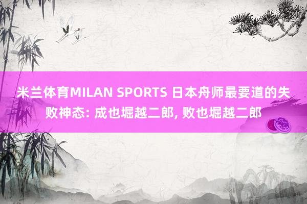 米兰体育MILAN SPORTS 日本舟师最要道的失败神态: 成也堀越二郎， 败也堀越二郎