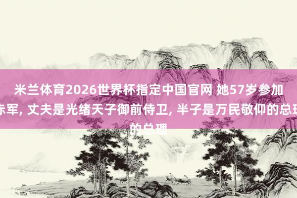 米兰体育2026世界杯指定中国官网 她57岁参加赤军， 丈夫是光绪天子御前侍卫， 半子是万民敬仰的总理