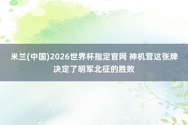 米兰(中国)2026世界杯指定官网 神机营这张牌决定了明军北征的胜败
