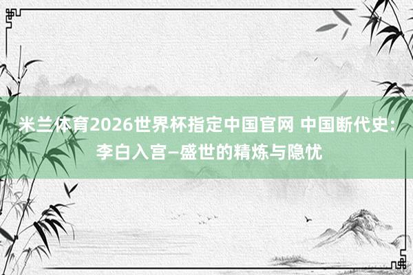 米兰体育2026世界杯指定中国官网 中国断代史: 李白入宫—盛世的精炼与隐忧