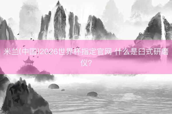 米兰(中国)2026世界杯指定官网 什么是臼式研磨仪？
