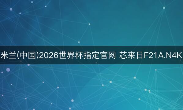 米兰(中国)2026世界杯指定官网 芯来日F21A.N4K