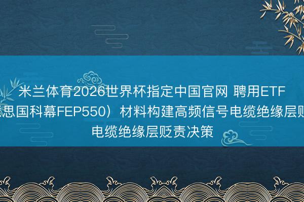 米兰体育2026世界杯指定中国官网 聘用ETFE（好意思国科幕FEP550）材料构建高频信号电缆绝缘层贬责决策