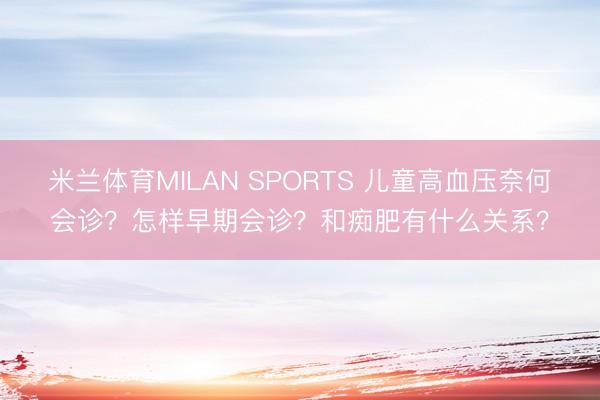 米兰体育MILAN SPORTS 儿童高血压奈何会诊？怎样早期会诊？和痴肥有什么关系？