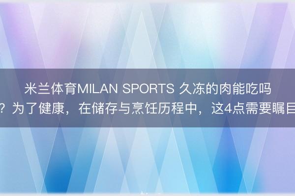 米兰体育MILAN SPORTS 久冻的肉能吃吗？为了健康，在储存与烹饪历程中，这4点需要瞩目
