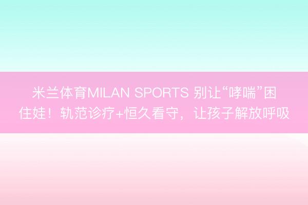 米兰体育MILAN SPORTS 别让“哮喘”困住娃！轨范诊疗+恒久看守，让孩子解放呼吸
