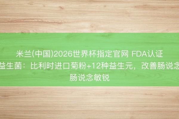 米兰(中国)2026世界杯指定官网 FDA认证专利益生菌:比利时进口菊粉+12种益生元,改善肠说念敏锐