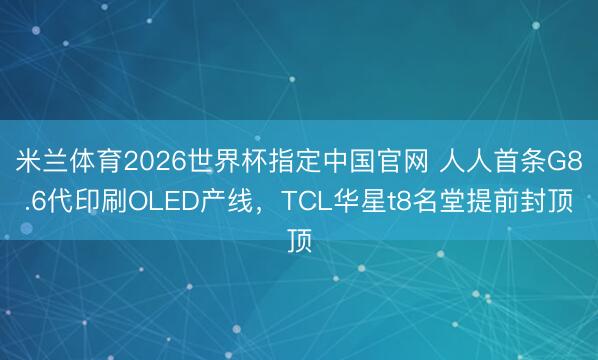 米兰体育2026世界杯指定中国官网 人人首条G8.6代印刷OLED产线，TCL华星t8名堂提前封顶