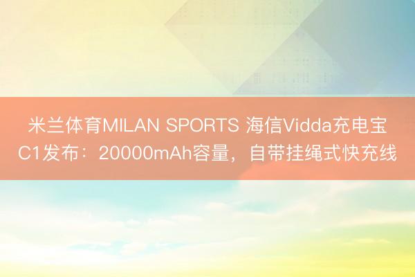 米兰体育MILAN SPORTS 海信Vidda充电宝C1发布:20000mAh容量,自带挂绳式快充线