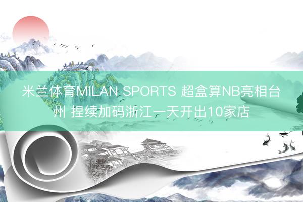 米兰体育MILAN SPORTS 超盒算NB亮相台州 捏续加码浙江一天开出10家店