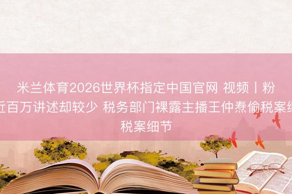 米兰体育2026世界杯指定中国官网 视频丨粉丝近百万讲述却较少 税务部门裸露主播王仲焘偷税案细节