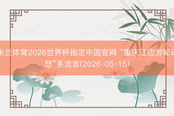米兰体育2026世界杯指定中国官网 “重庆江边游轮动怒”系流言(2026·05·15)