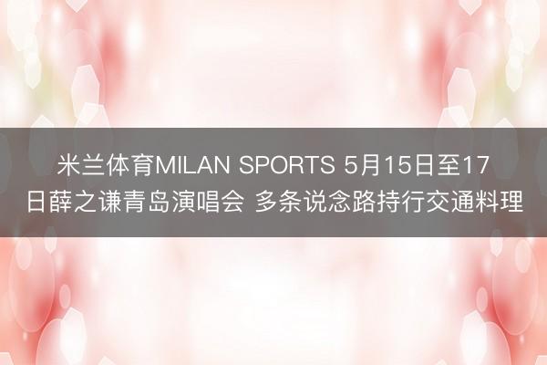米兰体育MILAN SPORTS 5月15日至17日薛之谦青岛演唱会 多条说念路持行交通料理