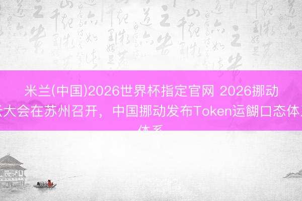 米兰(中国)2026世界杯指定官网 2026挪动云大会在苏州召开，中国挪动发布Token运餬口态体系