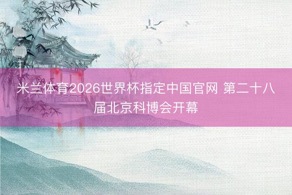 米兰体育2026世界杯指定中国官网 第二十八届北京科博会开幕