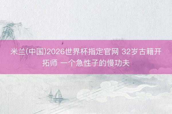 米兰(中国)2026世界杯指定官网 32岁古籍开拓师 一个急性子的慢功夫