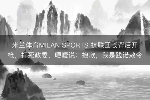 米兰体育MILAN SPORTS 抗联团长背后开枪，打死政委，哽噎说：抱歉，我是践诺敕令