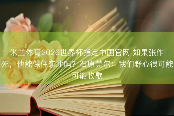 米兰体育2026世界杯指定中国官网 如果张作霖不死，他能保住东北吗？石原莞尔：我们野心很可能收歇