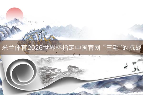 米兰体育2026世界杯指定中国官网 “三毛”的抗战