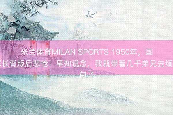 米兰体育MILAN SPORTS 1950年，国军军长背叛后悲怆：早知说念，我就带着几千弟兄去缅甸了