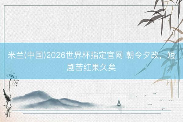 米兰(中国)2026世界杯指定官网 朝令夕改，短剧苦红果久矣