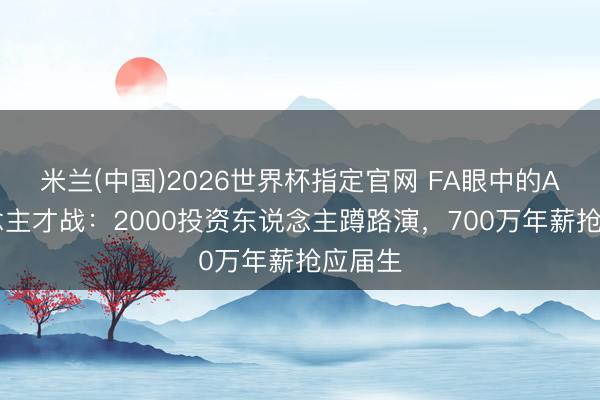 米兰(中国)2026世界杯指定官网 FA眼中的AI东说念主才战：2000投资东说念主蹲路演，700万年薪抢应届生