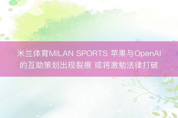 米兰体育MILAN SPORTS 苹果与OpenAI的互助策划出现裂痕 或将激勉法律打破
