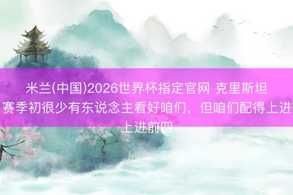 米兰(中国)2026世界杯指定官网 克里斯坦特：赛季初很少有东说念主看好咱们，但咱们配得上进前四
