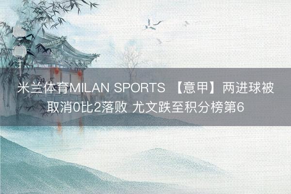 米兰体育MILAN SPORTS 【意甲】两进球被取消0比2落败 尤文跌至积分榜第6