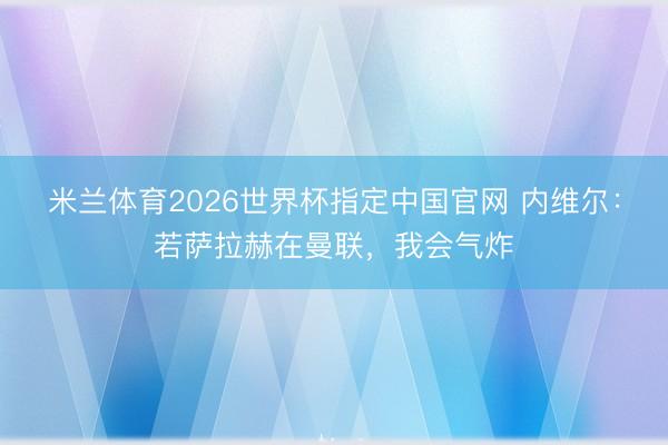 米兰体育2026世界杯指定中国官网 内维尔:若萨拉赫在曼联,我会气炸