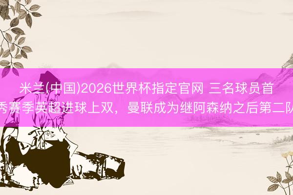 米兰(中国)2026世界杯指定官网 三名球员首秀赛季英超进球上双，曼联成为继阿森纳之后第二队