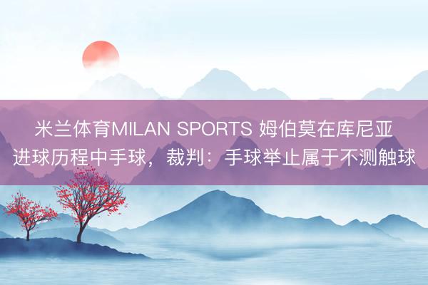 米兰体育MILAN SPORTS 姆伯莫在库尼亚进球历程中手球，裁判：手球举止属于不测触球