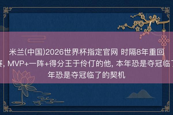 米兰(中国)2026世界杯指定官网 时隔8年重回分区决赛， MVP+一阵+得分王于伶仃的他， 本年恐是夺冠临了的契机