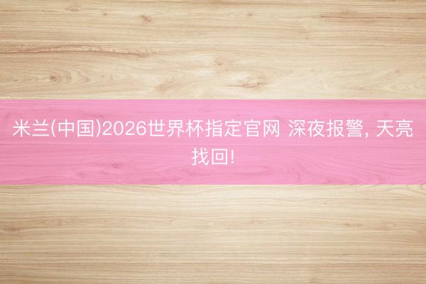 米兰(中国)2026世界杯指定官网 深夜报警， 天亮找回!
